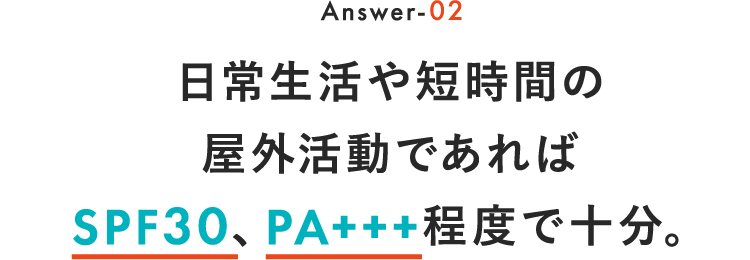 Answer-02 日常生活や短時間の野外活動であればSPF30、PA+++程度で十分。