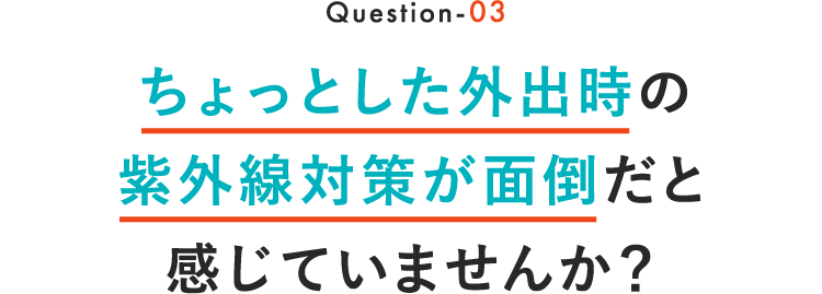 Question-01 ちょっとした外出時の紫外線対策が面倒だと感じていませんか？